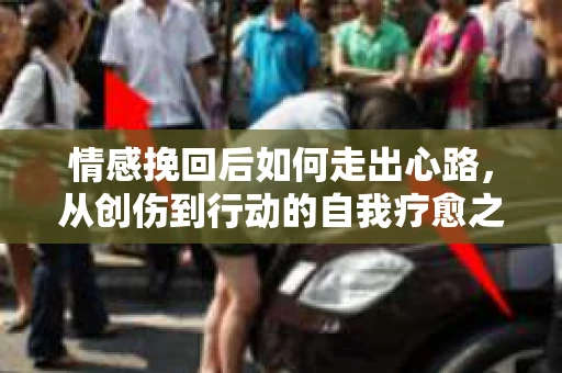 情感挽回后如何走出心路，从创伤到行动的自我疗愈之路