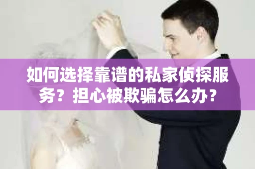 如何选择靠谱的私家侦探服务？担心被欺骗怎么办？