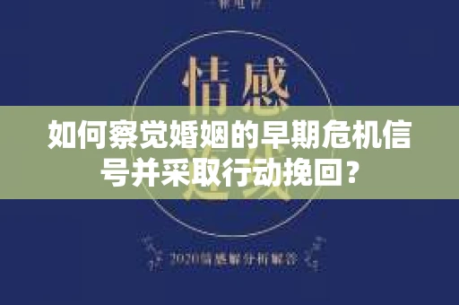 如何察觉婚姻的早期危机信号并采取行动挽回？