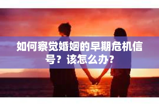 如何察觉婚姻的早期危机信号？该怎么办？