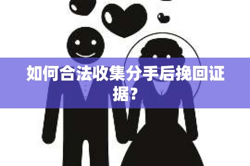 如何合法收集分手后挽回证据？