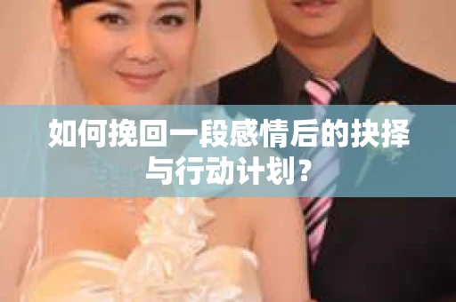 如何挽回一段感情后的抉择与行动计划？
