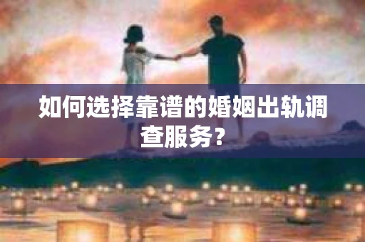 如何选择靠谱的婚姻出轨调查服务？