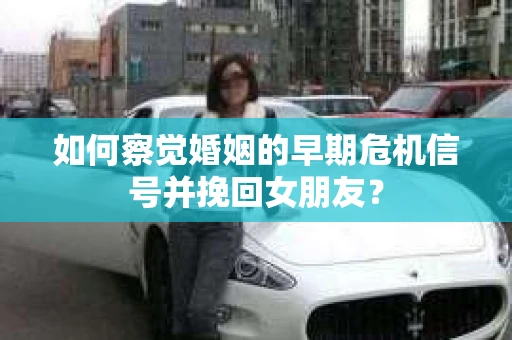 如何察觉婚姻的早期危机信号并挽回女朋友？