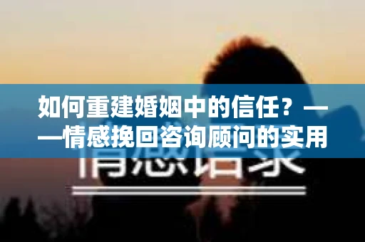 如何重建婚姻中的信任？——情感挽回咨询顾问的实用建议