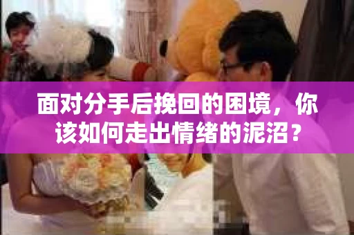 面对分手后挽回的困境，你该如何走出情绪的泥沼？