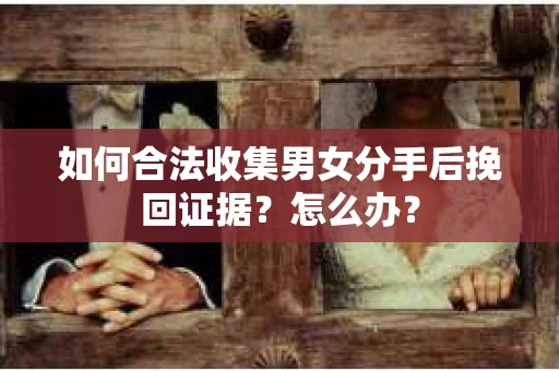如何合法收集男女分手后挽回证据？怎么办？