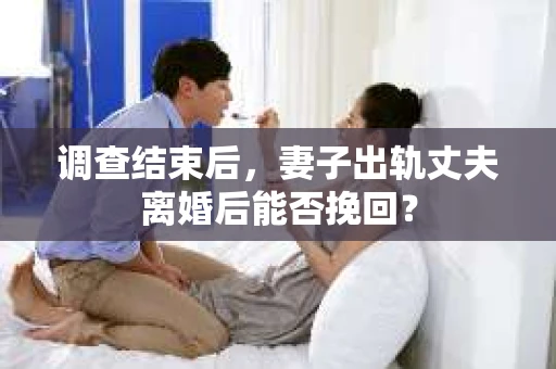 调查结束后，妻子出轨丈夫离婚后能否挽回？