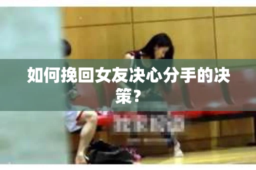 如何挽回女友决心分手的决策？