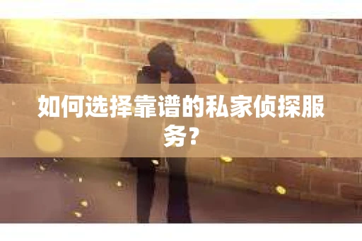 如何选择靠谱的私家侦探服务？