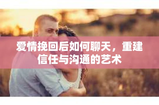 爱情挽回后如何聊天，重建信任与沟通的艺术