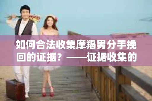 如何合法收集摩羯男分手挽回的证据？——证据收集的合法性与有效性策略