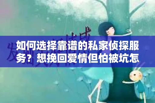 如何选择靠谱的私家侦探服务？想挽回爱情但怕被坑怎么办？