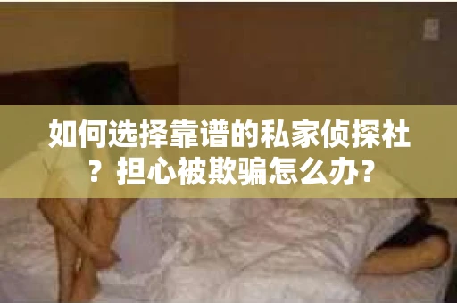 如何选择靠谱的私家侦探社？担心被欺骗怎么办？