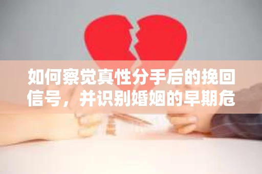 如何察觉真性分手后的挽回信号，并识别婚姻的早期危机？