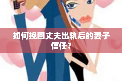 如何挽回丈夫出轨后的妻子信任？