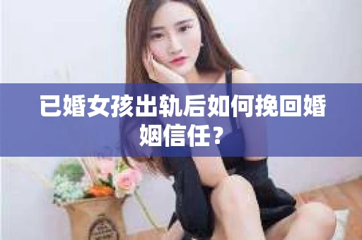 已婚女孩出轨后如何挽回婚姻信任？