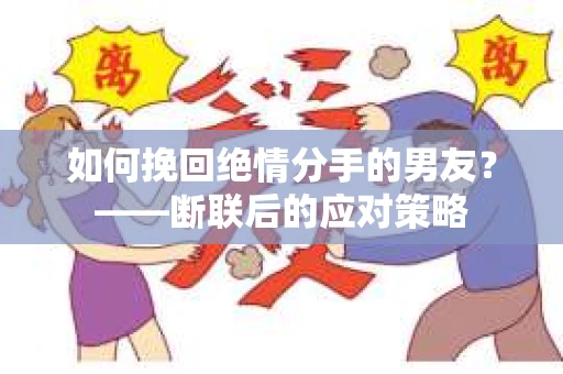 如何挽回绝情分手的男友？——断联后的应对策略