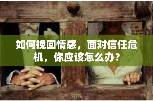 如何挽回情感，面对信任危机，你应该怎么办？