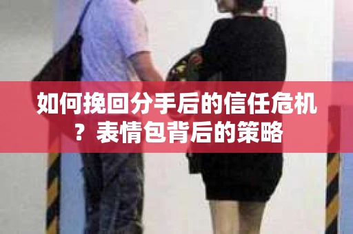 如何挽回分手后的信任危机？表情包背后的策略