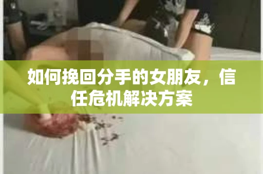 如何挽回分手的女朋友，信任危机解决方案