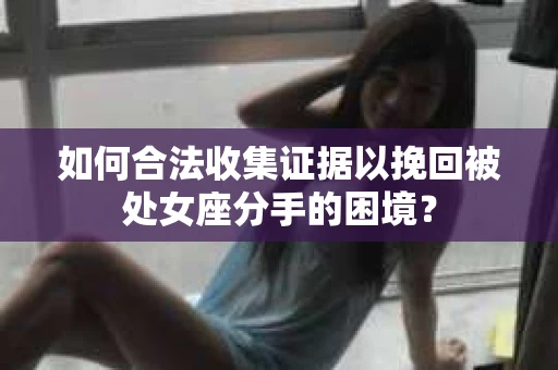 如何合法收集证据以挽回被处女座分手的困境？