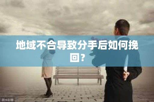 地域不合导致分手后如何挽回？