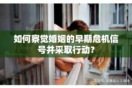 如何察觉婚姻的早期危机信号并采取行动？