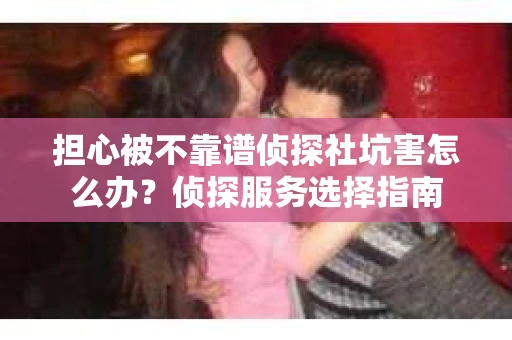 担心被不靠谱侦探社坑害怎么办？侦探服务选择指南