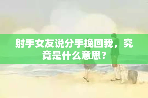 射手女友说分手挽回我，究竟是什么意思？