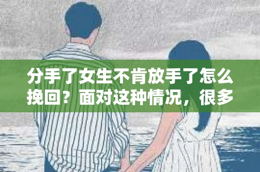 分手了女生不肯放手了怎么挽回？面对这种情况，很多男生都会感到困惑和无助。本文将为你详细解析如何挽回不愿放手的女生，帮助你重拾感情