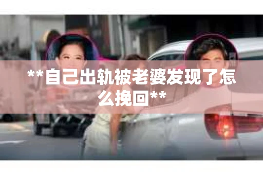 **自己出轨被老婆发现了怎么挽回**