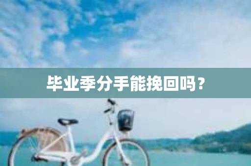 毕业季分手能挽回吗？