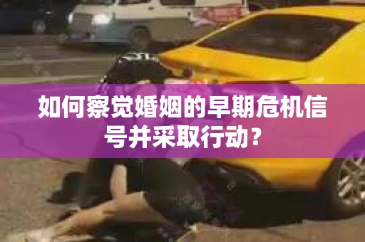 如何察觉婚姻的早期危机信号并采取行动？