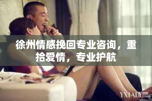 徐州情感挽回专业咨询，重拾爱情，专业护航