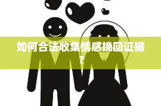 如何合法收集情感挽回证据？