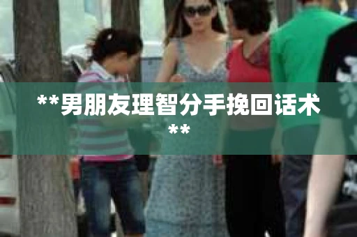 **男朋友理智分手挽回话术**