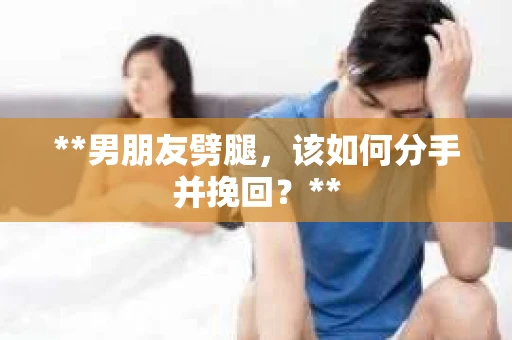 **男朋友劈腿，该如何分手并挽回？**