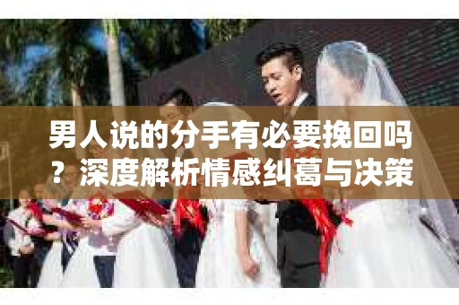 男人说的分手有必要挽回吗？深度解析情感纠葛与决策逻辑