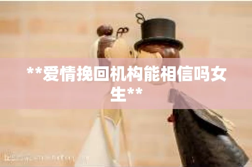 **爱情挽回机构能相信吗女生**