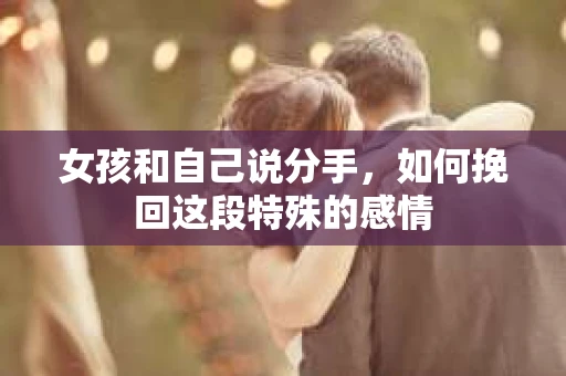 女孩和自己说分手，如何挽回这段特殊的感情