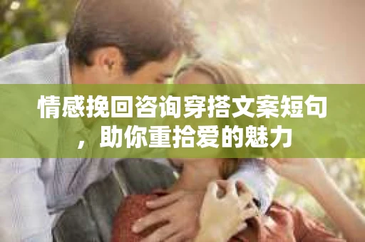 情感挽回咨询穿搭文案短句，助你重拾爱的魅力