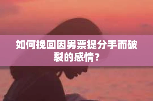 如何挽回因男票提分手而破裂的感情？