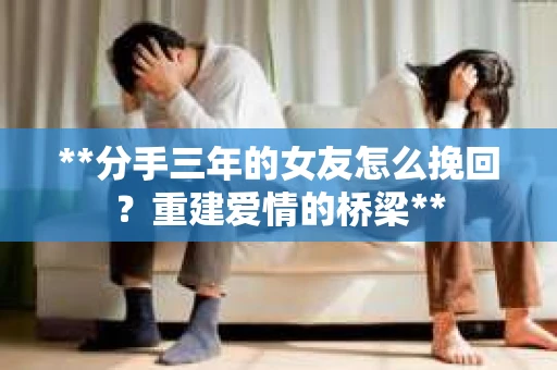 **分手三年的女友怎么挽回？重建爱情的桥梁**