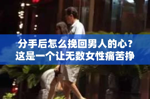分手后怎么挽回男人的心？这是一个让无数女性痛苦挣扎的问题。面对爱情的失落，如何才能重新点燃他的心？本文将为你提供一些建议，帮助你挽回男人的心