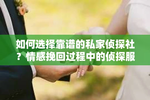 如何选择靠谱的私家侦探社？情感挽回过程中的侦探服务选择指南