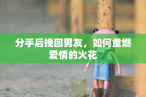 分手后挽回男友，如何重燃爱情的火花