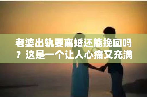 老婆出轨要离婚还能挽回吗？这是一个让人心痛又充满疑惑的问题。在这个充满变数的世界里，婚姻的稳固性受到诸多考验。今天，我们就来聊聊这个问题，看看在老婆出轨后，离婚是否还有挽回的可能。