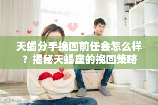 天蝎分手挽回前任会怎么样？揭秘天蝎座的挽回策略
