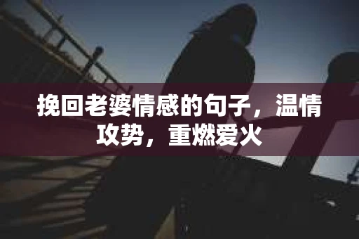 挽回老婆情感的句子，温情攻势，重燃爱火